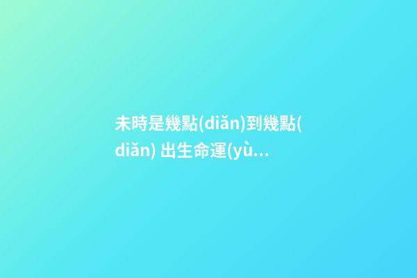 未時是幾點(diǎn)到幾點(diǎn) 出生命運(yùn)如何